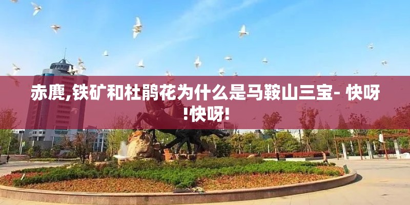 赤麂,铁矿和杜鹃花为什么是马鞍山三宝- 快呀!快呀!