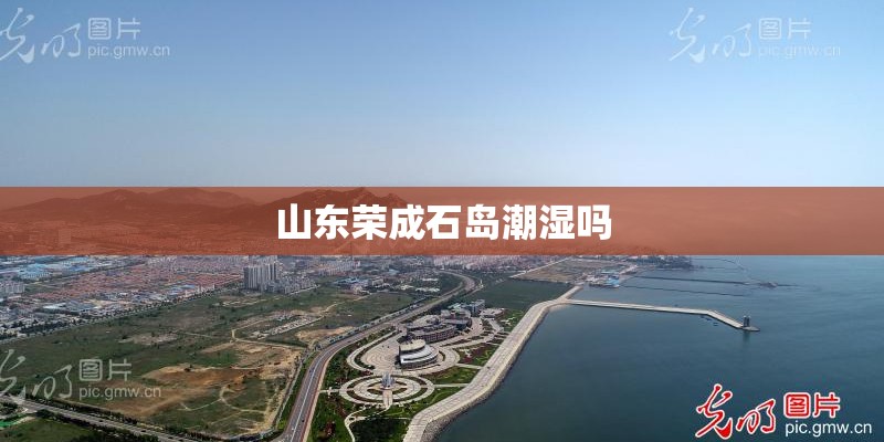 山东荣成石岛潮湿吗