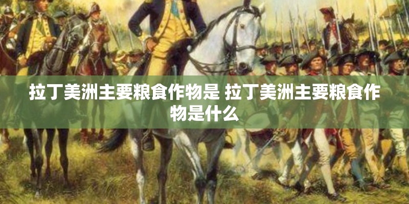 拉丁美洲主要粮食作物是 拉丁美洲主要粮食作物是什么