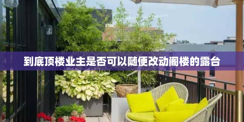 到底顶楼业主是否可以随便改动阁楼的露台