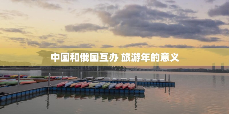 中国和俄国互办 旅游年的意义