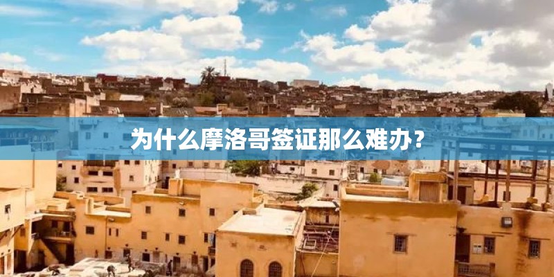 为什么摩洛哥签证那么难办？