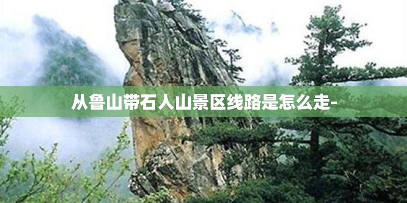 从鲁山带石人山景区线路是怎么走-