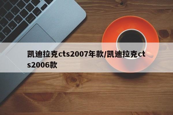 凯迪拉克cts2007年款/凯迪拉克cts2006款