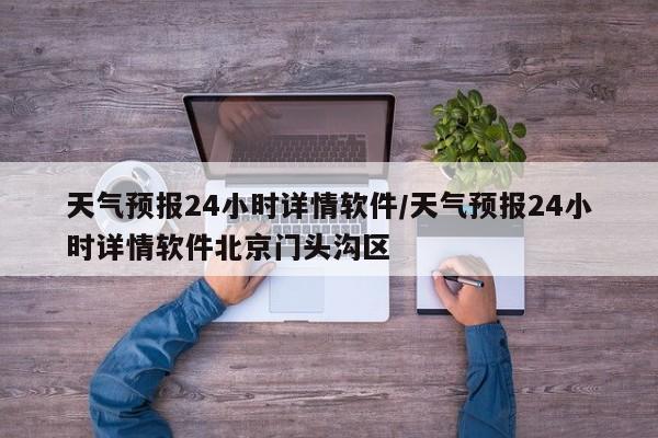 天气预报24小时详情软件/天气预报24小时详情软件北京门头沟区