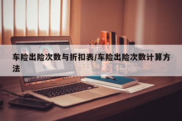 车险出险次数与折扣表/车险出险次数计算方法