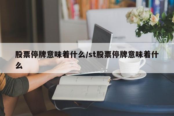 股票停牌意味着什么/st股票停牌意味着什么