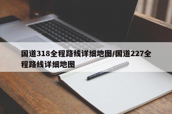 国道318全程路线详细地图/国道227全程路线详细地图