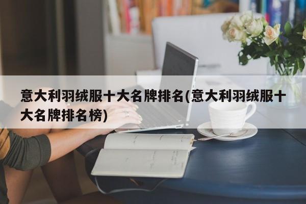 意大利羽绒服十大名牌排名(意大利羽绒服十大名牌排名榜)