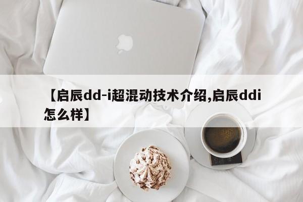 【启辰dd-i超混动技术介绍,启辰ddi怎么样】