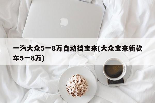 一汽大众5一8万自动挡宝来(大众宝来新款车5一8万)