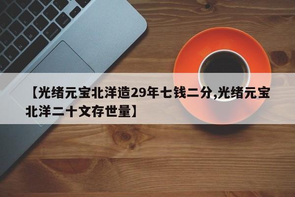 【光绪元宝北洋造29年七钱二分,光绪元宝北洋二十文存世量】