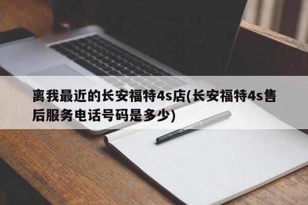 离我最近的长安福特4s店(长安福特4s售后服务电话号码是多少)