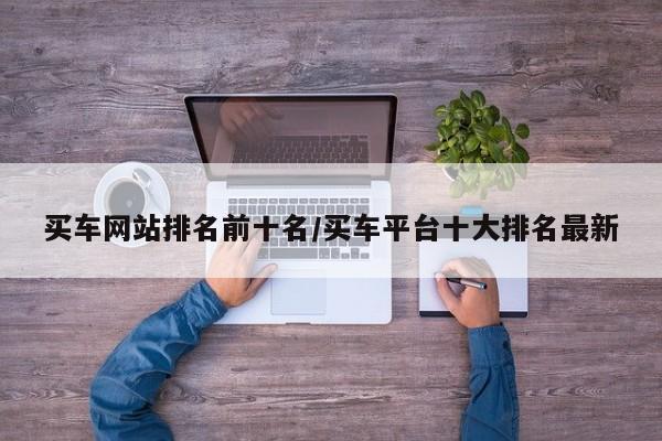 买车网站排名前十名/买车平台十大排名最新
