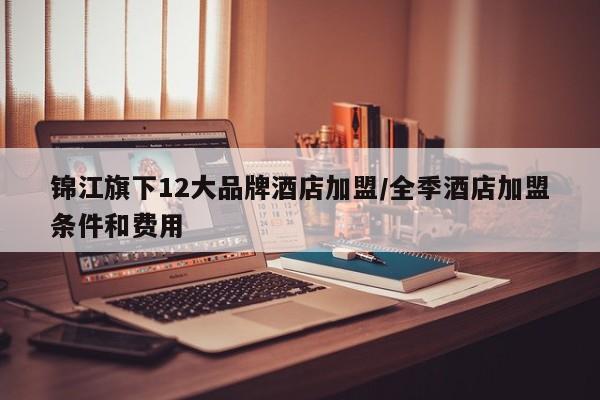 锦江旗下12大品牌酒店加盟/全季酒店加盟条件和费用