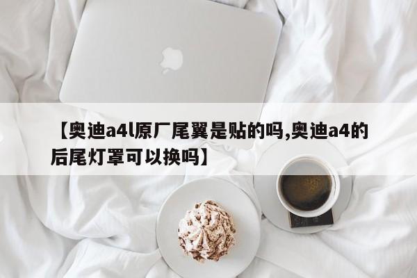 【奥迪a4l原厂尾翼是贴的吗,奥迪a4的后尾灯罩可以换吗】
