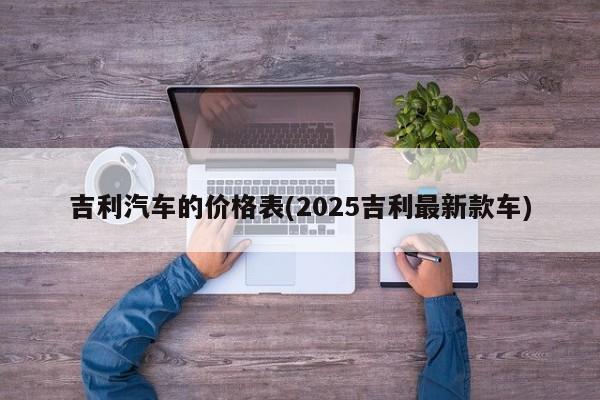 吉利汽车的价格表(2025吉利最新款车)