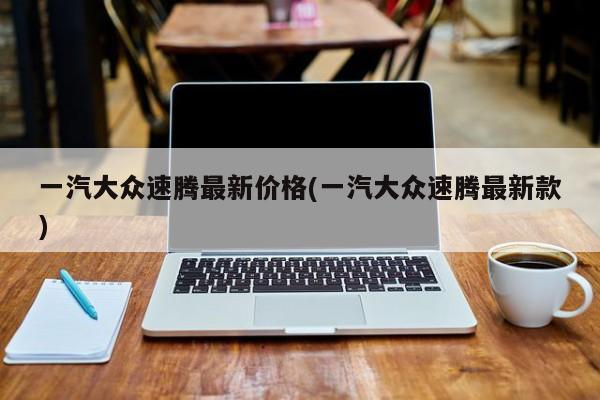 一汽大众速腾最新价格(一汽大众速腾最新款)