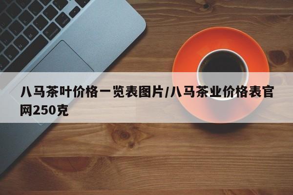 八马茶叶价格一览表图片/八马茶业价格表官网250克