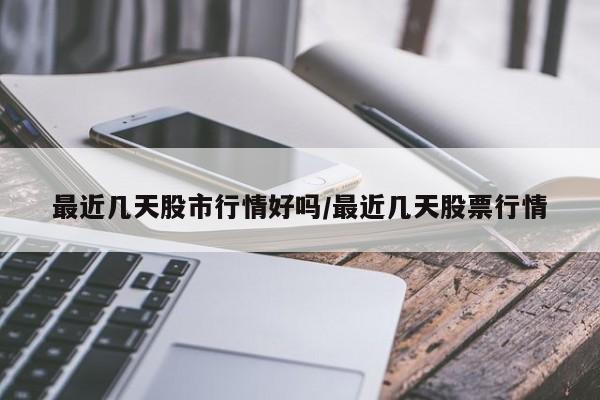 最近几天股市行情好吗/最近几天股票行情