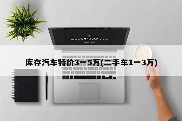库存汽车特价3一5万(二手车1一3万)