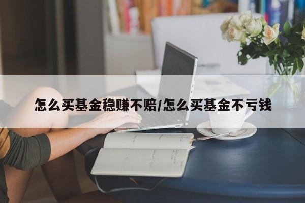 怎么买基金稳赚不赔/怎么买基金不亏钱