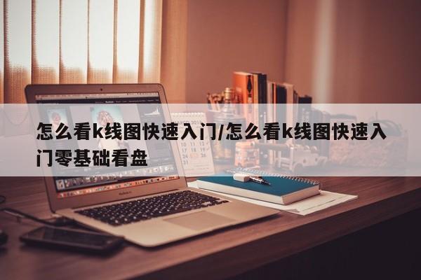 怎么看k线图快速入门/怎么看k线图快速入门零基础看盘
