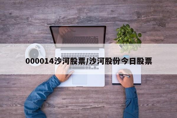 000014沙河股票/沙河股份今日股票