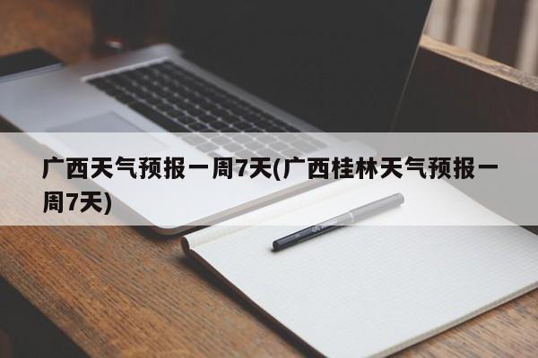 广西天气预报一周7天(广西桂林天气预报一周7天)