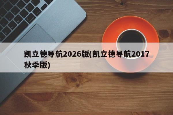 凯立德导航2026版(凯立德导航2017秋季版)