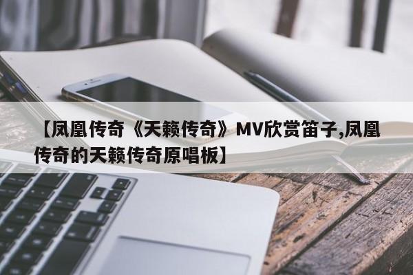 【凤凰传奇《天籁传奇》MV欣赏笛子,凤凰传奇的天籁传奇原唱板】