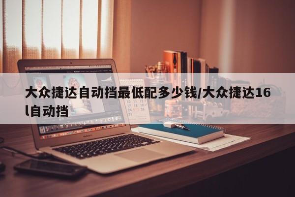 大众捷达自动挡最低配多少钱/大众捷达16l自动挡