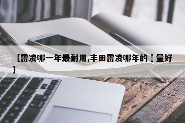 【雷凌哪一年最耐用,丰田雷凌哪年的貭量好】