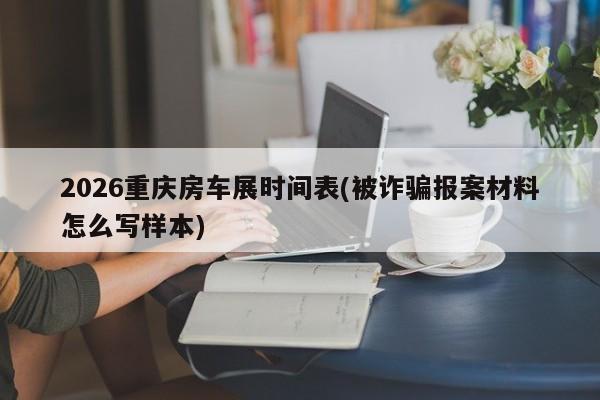 2026重庆房车展时间表(被诈骗报案材料怎么写样本)