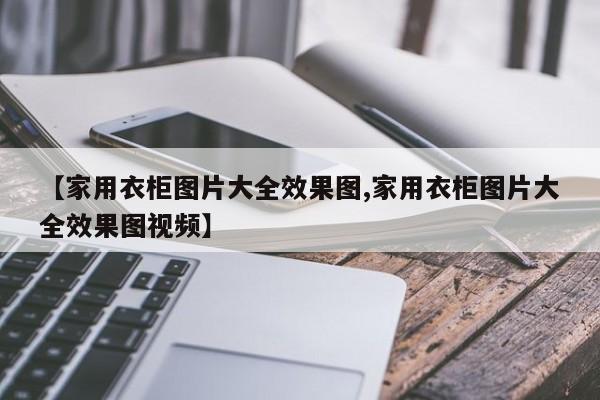 【家用衣柜图片大全效果图,家用衣柜图片大全效果图视频】