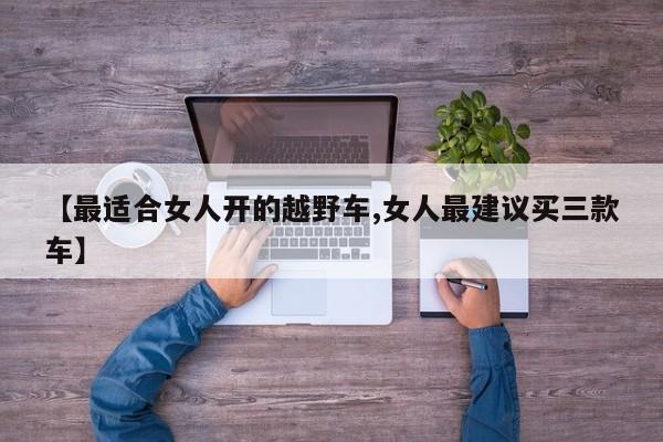 【最适合女人开的越野车,女人最建议买三款车】