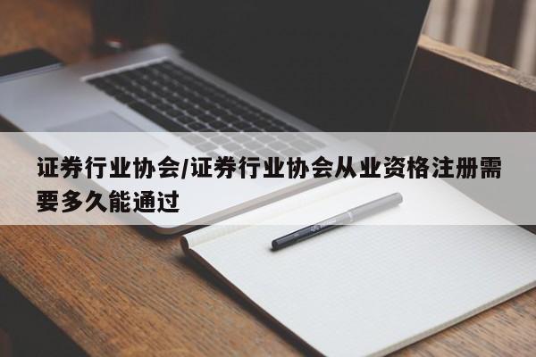 证券行业协会/证券行业协会从业资格注册需要多久能通过