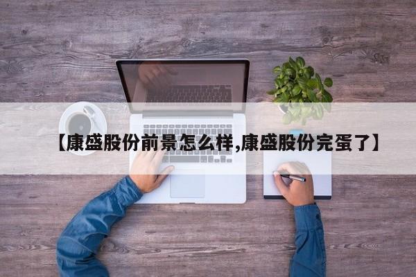 【康盛股份前景怎么样,康盛股份完蛋了】