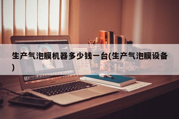 生产气泡膜机器多少钱一台(生产气泡膜设备)