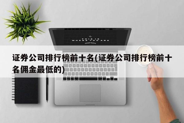 证券公司排行榜前十名(证券公司排行榜前十名佣金最低的)