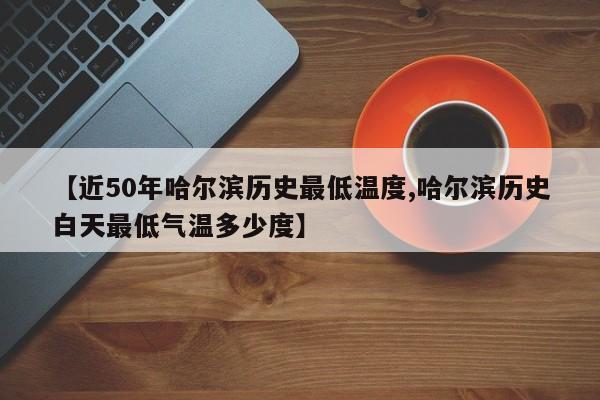 【近50年哈尔滨历史最低温度,哈尔滨历史白天最低气温多少度】
