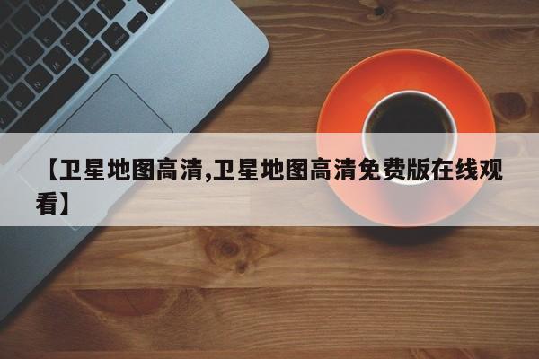 【卫星地图高清,卫星地图高清免费版在线观看】