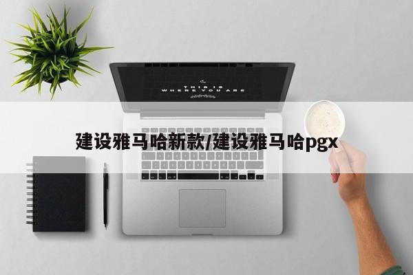 建设雅马哈新款/建设雅马哈pgx