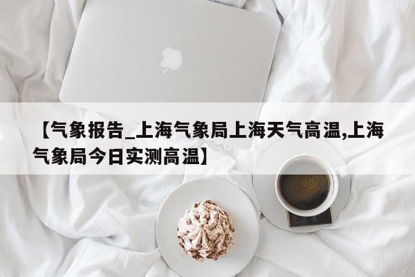 【气象报告_上海气象局上海天气高温,上海气象局今日实测高温】