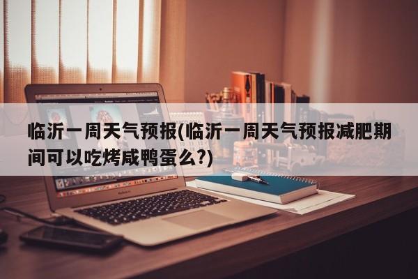 临沂一周天气预报(临沂一周天气预报减肥期间可以吃烤咸鸭蛋么?)