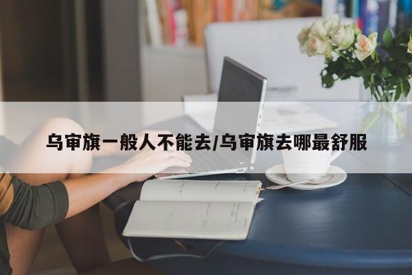 乌审旗一般人不能去/乌审旗去哪最舒服