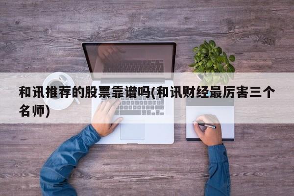 和讯推荐的股票靠谱吗(和讯财经最厉害三个名师)
