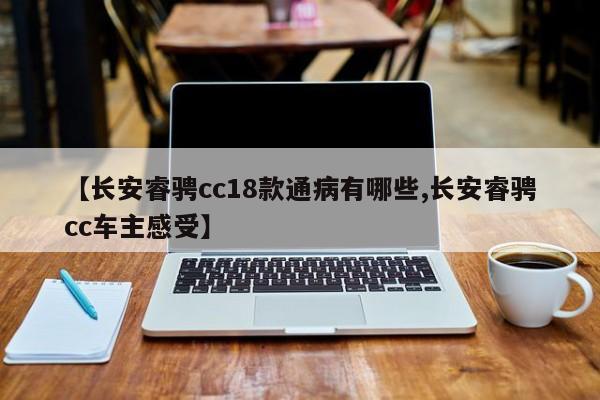 【长安睿骋cc18款通病有哪些,长安睿骋cc车主感受】