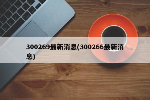 300269最新消息(300266最新消息)