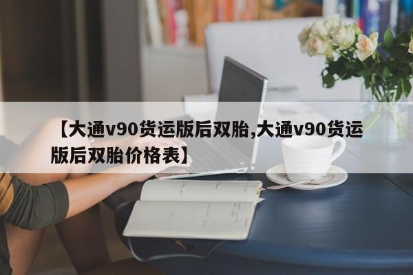 【大通v90货运版后双胎,大通v90货运版后双胎价格表】